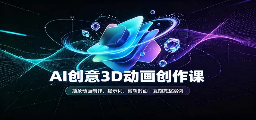 AI创意3D动画创作课：抽象动画制作，提示词，剪辑封面，复刻完整案例-706资源网