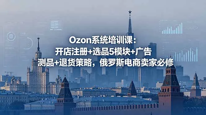 Ozon系统培训课：开店注册+选品5模块+广告测品+退货策略，俄罗斯电商卖家必修-706资源网