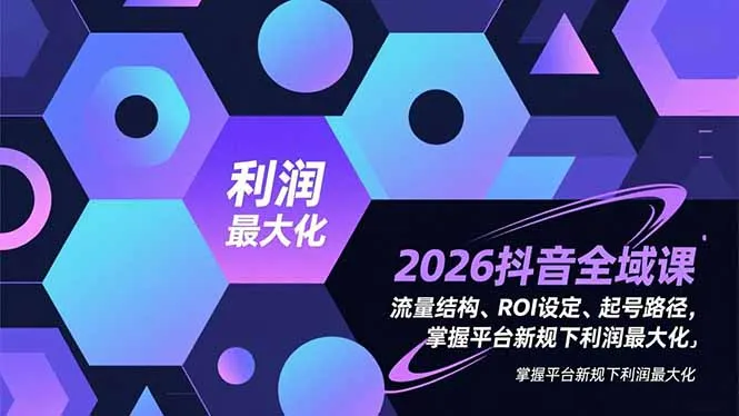 2026抖音全域课，流量结构、ROI设定、起号路径，掌握平台新规下利润最大化-706资源网