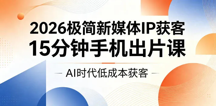 2026极简新媒体IP获客，15分钟手机出片课，AI时代低成本获客-706资源网