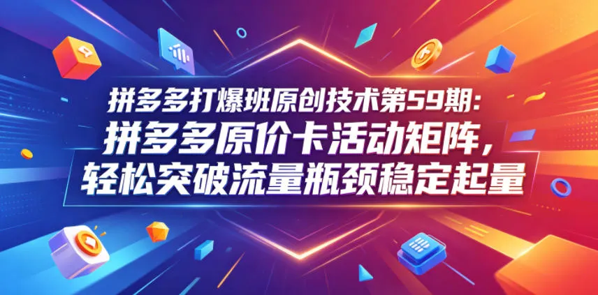 拼多多打爆班原创技术第59期：拼多多原价卡活动矩阵，轻松突破流量瓶颈稳定起量-706资源网
